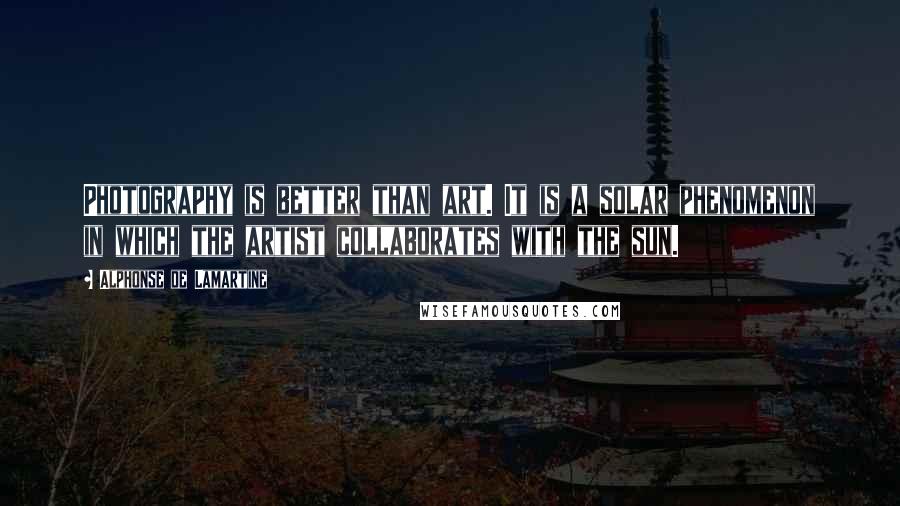 Alphonse De Lamartine Quotes: Photography is better than art. It is a solar phenomenon in which the artist collaborates with the sun.