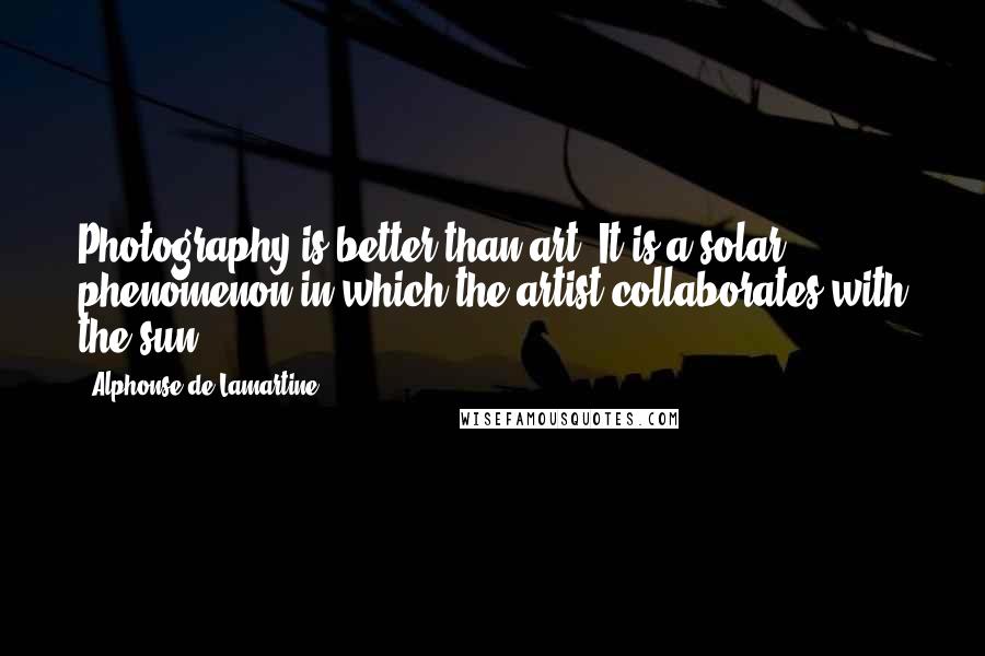 Alphonse De Lamartine Quotes: Photography is better than art. It is a solar phenomenon in which the artist collaborates with the sun.