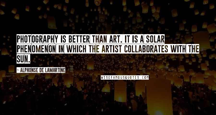 Alphonse De Lamartine Quotes: Photography is better than art. It is a solar phenomenon in which the artist collaborates with the sun.