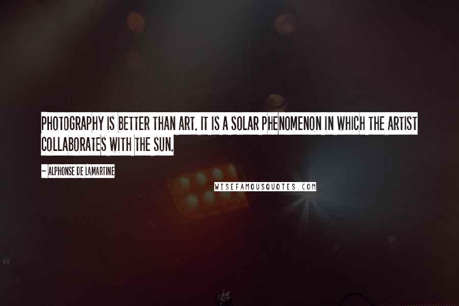 Alphonse De Lamartine Quotes: Photography is better than art. It is a solar phenomenon in which the artist collaborates with the sun.