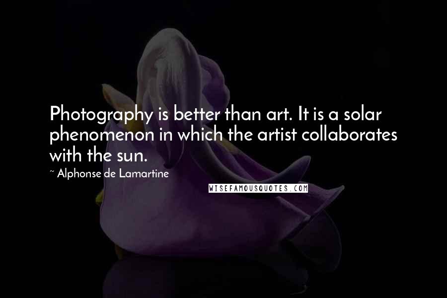 Alphonse De Lamartine Quotes: Photography is better than art. It is a solar phenomenon in which the artist collaborates with the sun.