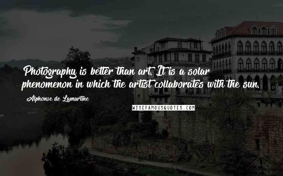 Alphonse De Lamartine Quotes: Photography is better than art. It is a solar phenomenon in which the artist collaborates with the sun.