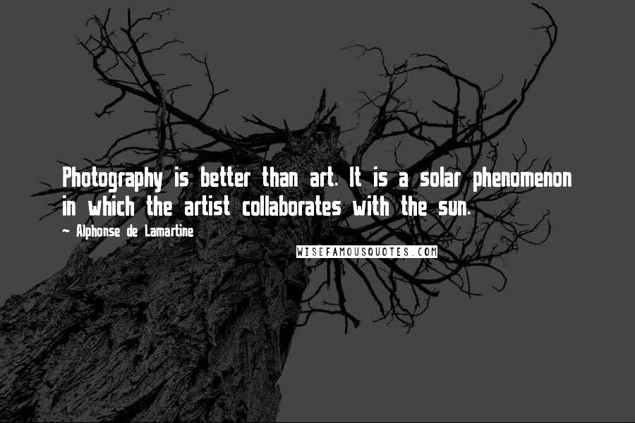 Alphonse De Lamartine Quotes: Photography is better than art. It is a solar phenomenon in which the artist collaborates with the sun.
