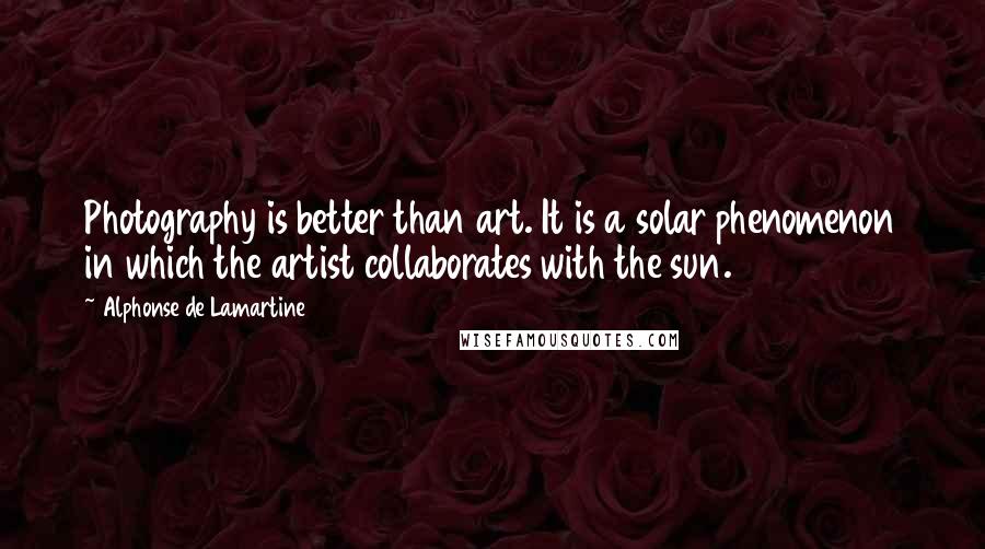 Alphonse De Lamartine Quotes: Photography is better than art. It is a solar phenomenon in which the artist collaborates with the sun.