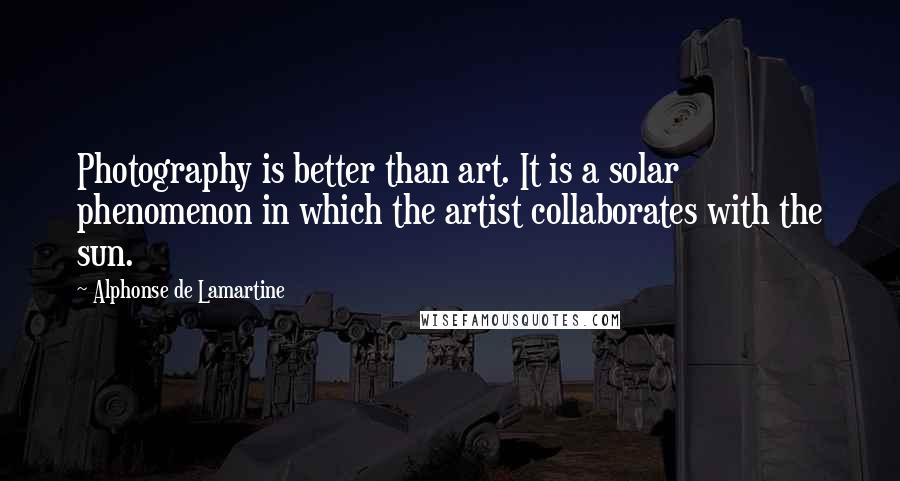 Alphonse De Lamartine Quotes: Photography is better than art. It is a solar phenomenon in which the artist collaborates with the sun.