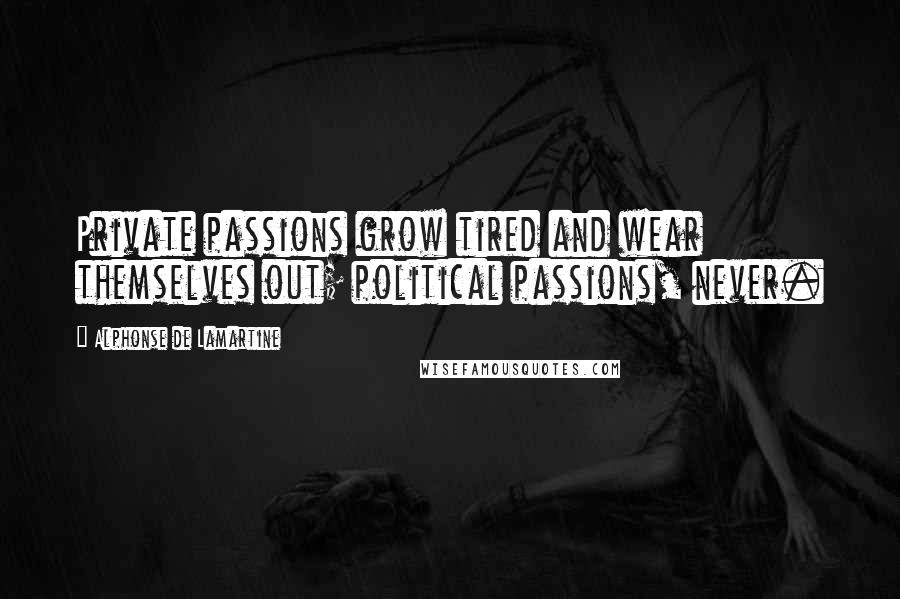 Alphonse De Lamartine Quotes: Private passions grow tired and wear themselves out; political passions, never.