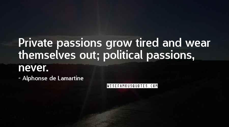 Alphonse De Lamartine Quotes: Private passions grow tired and wear themselves out; political passions, never.