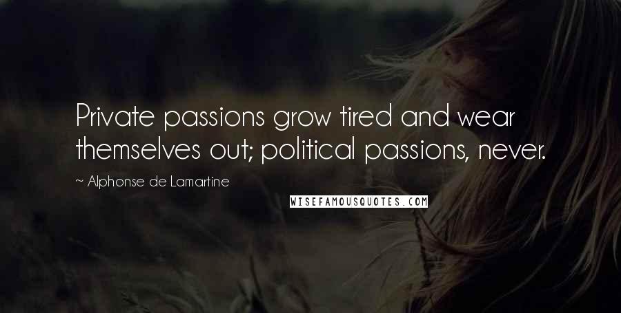 Alphonse De Lamartine Quotes: Private passions grow tired and wear themselves out; political passions, never.