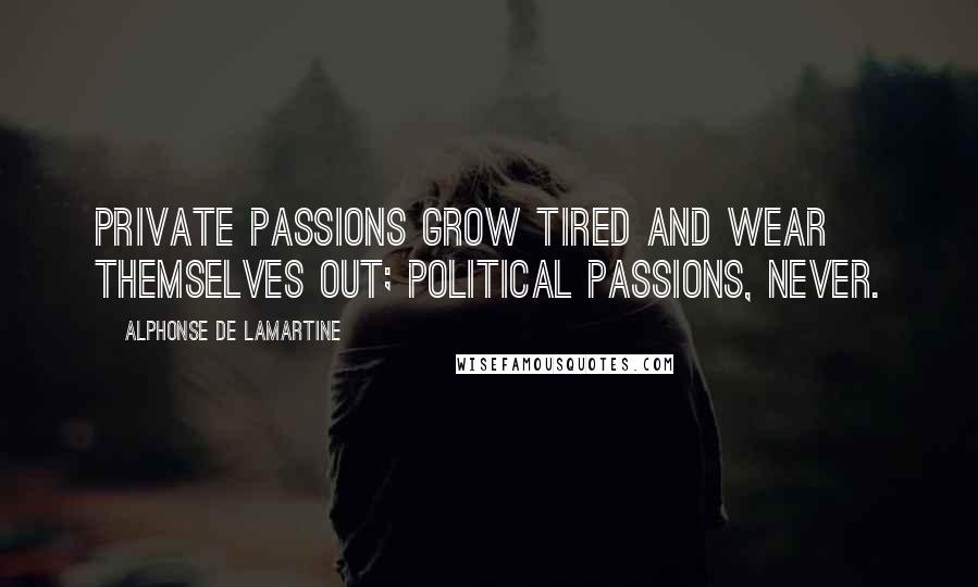 Alphonse De Lamartine Quotes: Private passions grow tired and wear themselves out; political passions, never.