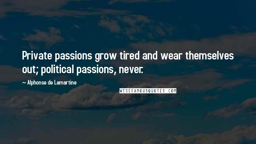 Alphonse De Lamartine Quotes: Private passions grow tired and wear themselves out; political passions, never.