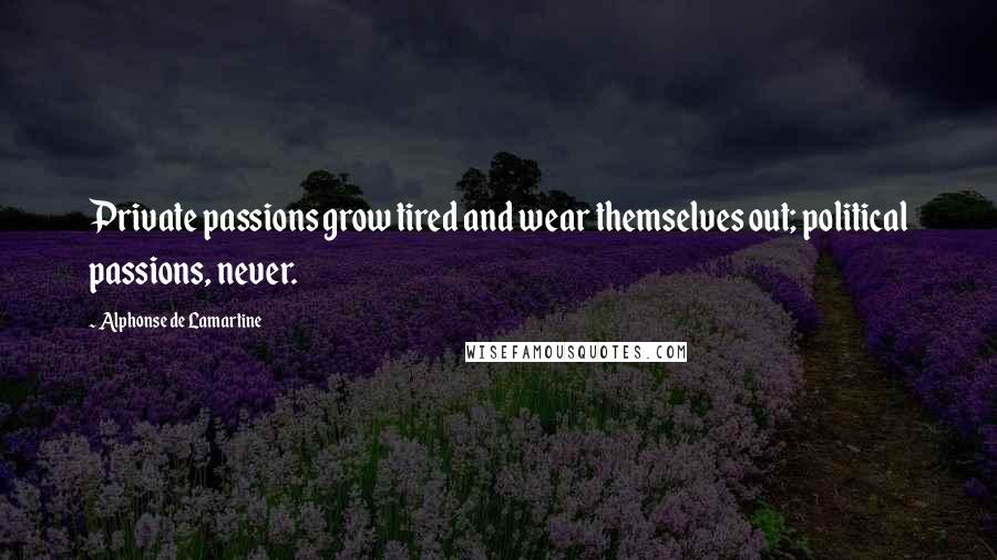 Alphonse De Lamartine Quotes: Private passions grow tired and wear themselves out; political passions, never.