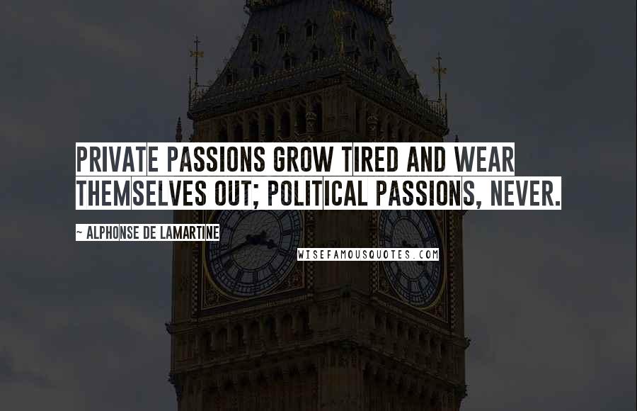 Alphonse De Lamartine Quotes: Private passions grow tired and wear themselves out; political passions, never.