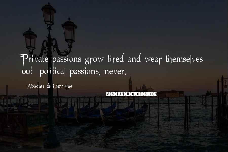 Alphonse De Lamartine Quotes: Private passions grow tired and wear themselves out; political passions, never.