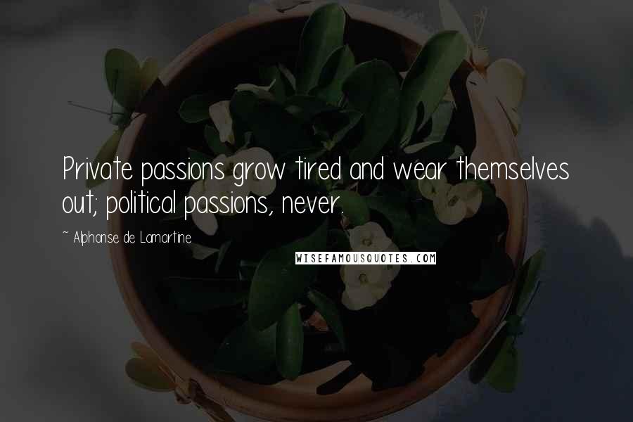Alphonse De Lamartine Quotes: Private passions grow tired and wear themselves out; political passions, never.