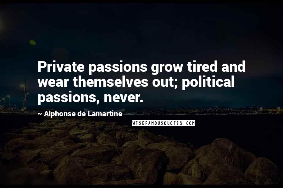 Alphonse De Lamartine Quotes: Private passions grow tired and wear themselves out; political passions, never.