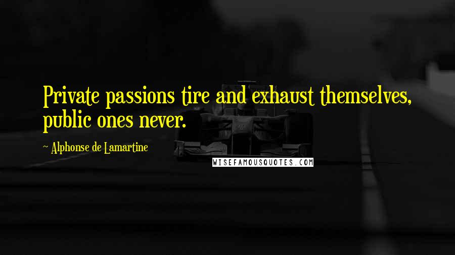Alphonse De Lamartine Quotes: Private passions tire and exhaust themselves, public ones never.