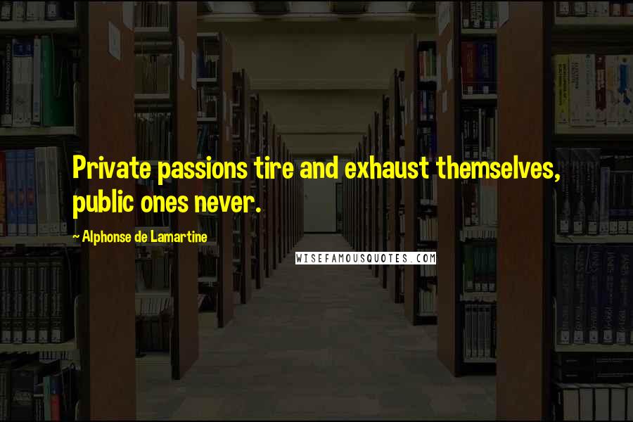 Alphonse De Lamartine Quotes: Private passions tire and exhaust themselves, public ones never.