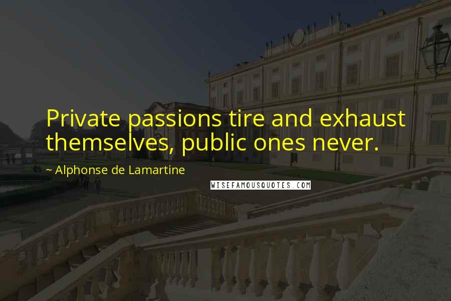 Alphonse De Lamartine Quotes: Private passions tire and exhaust themselves, public ones never.