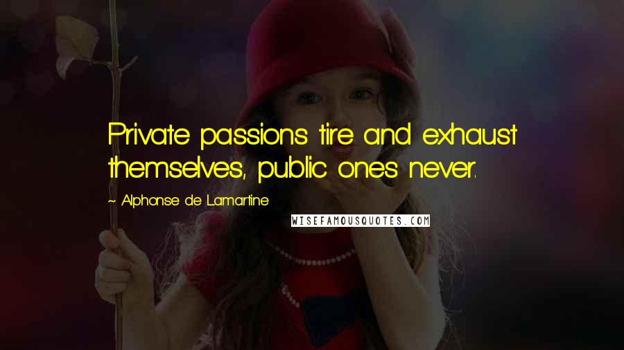 Alphonse De Lamartine Quotes: Private passions tire and exhaust themselves, public ones never.