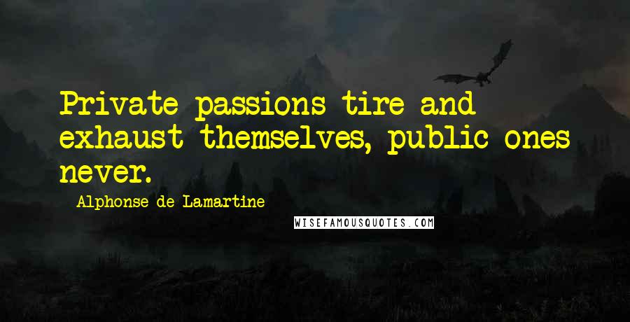 Alphonse De Lamartine Quotes: Private passions tire and exhaust themselves, public ones never.
