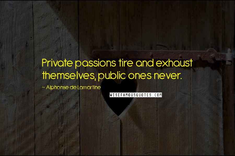 Alphonse De Lamartine Quotes: Private passions tire and exhaust themselves, public ones never.