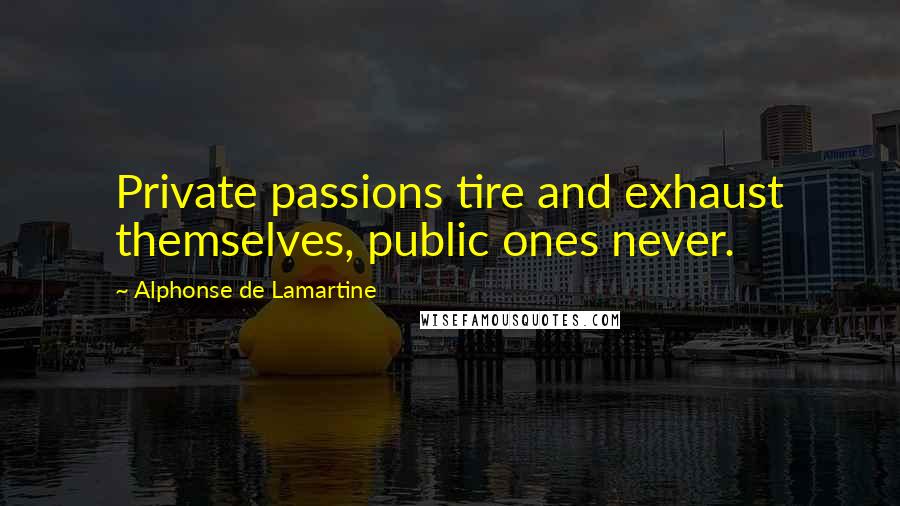 Alphonse De Lamartine Quotes: Private passions tire and exhaust themselves, public ones never.