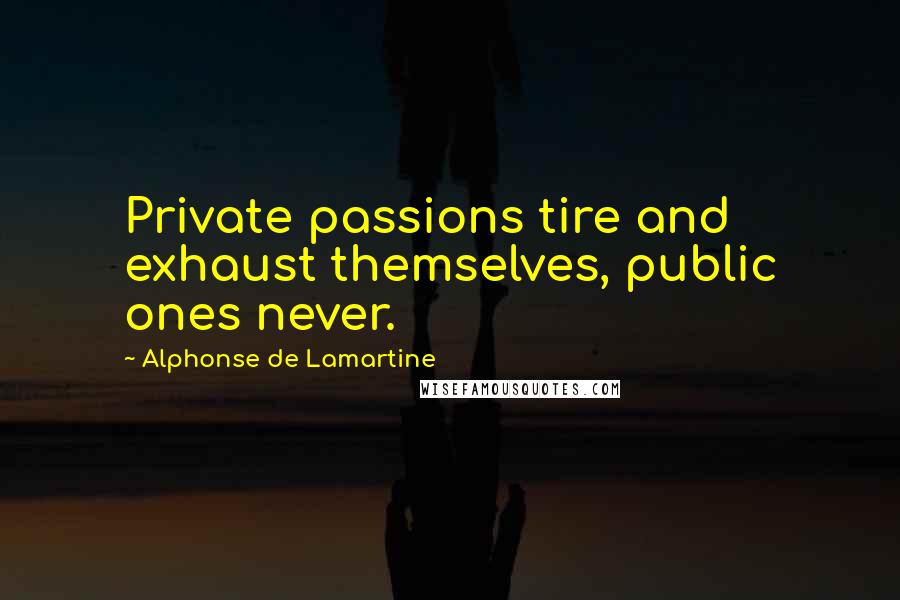 Alphonse De Lamartine Quotes: Private passions tire and exhaust themselves, public ones never.
