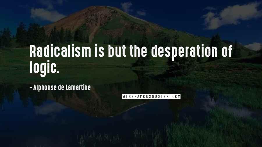 Alphonse De Lamartine Quotes: Radicalism is but the desperation of logic.