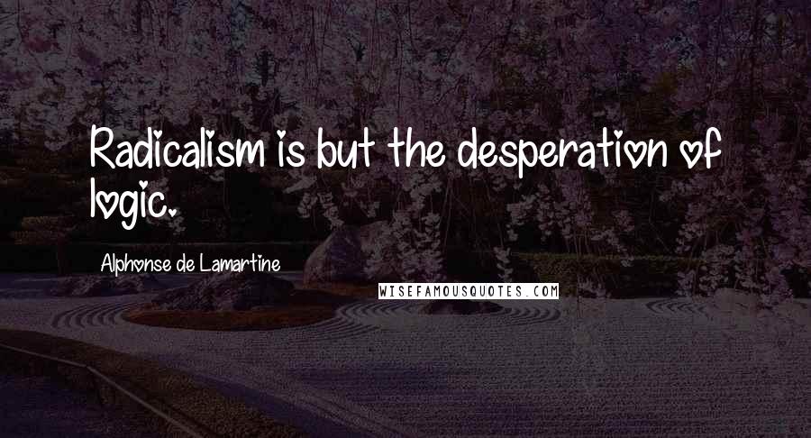 Alphonse De Lamartine Quotes: Radicalism is but the desperation of logic.