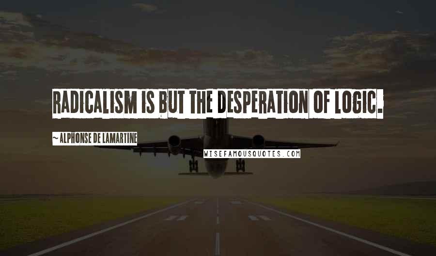 Alphonse De Lamartine Quotes: Radicalism is but the desperation of logic.