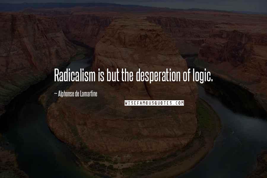 Alphonse De Lamartine Quotes: Radicalism is but the desperation of logic.