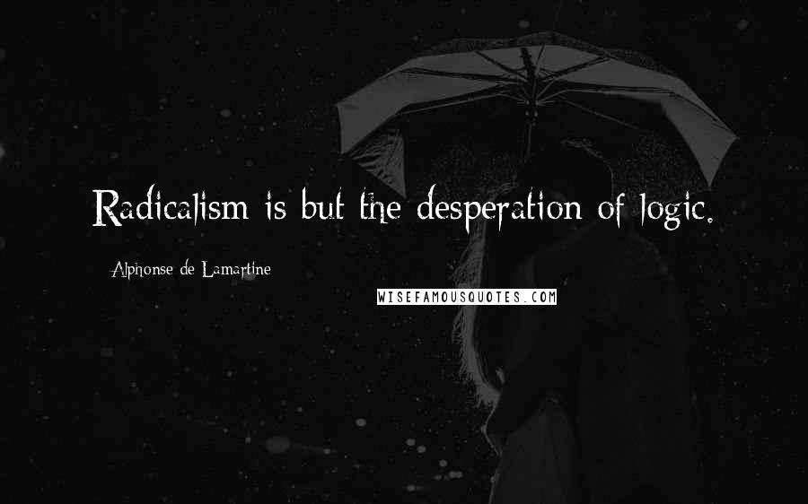 Alphonse De Lamartine Quotes: Radicalism is but the desperation of logic.