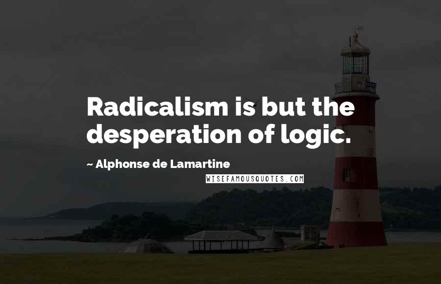 Alphonse De Lamartine Quotes: Radicalism is but the desperation of logic.