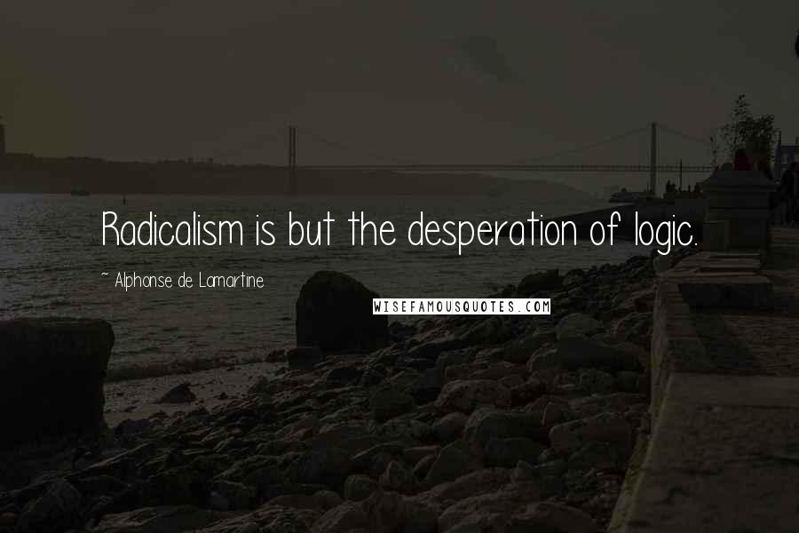 Alphonse De Lamartine Quotes: Radicalism is but the desperation of logic.