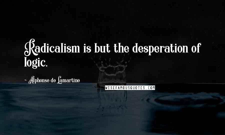 Alphonse De Lamartine Quotes: Radicalism is but the desperation of logic.