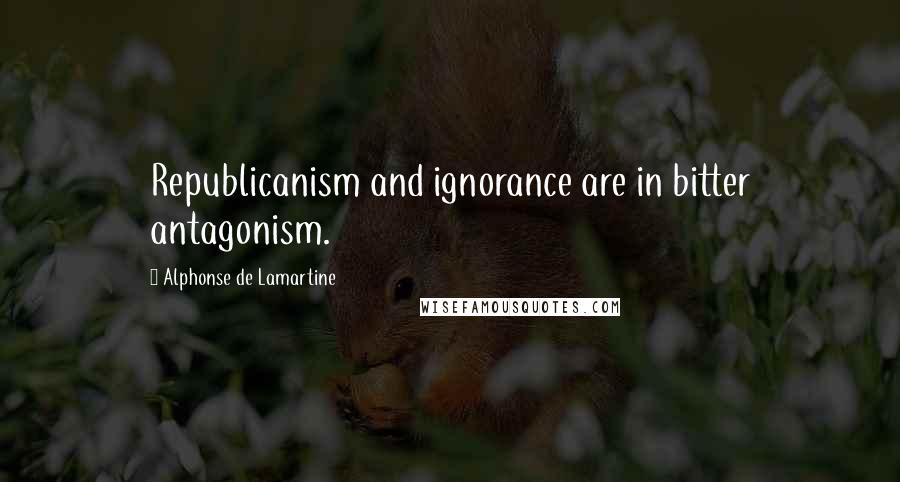 Alphonse De Lamartine Quotes: Republicanism and ignorance are in bitter antagonism.