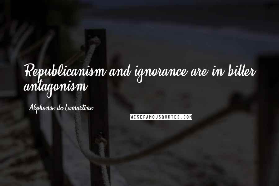 Alphonse De Lamartine Quotes: Republicanism and ignorance are in bitter antagonism.