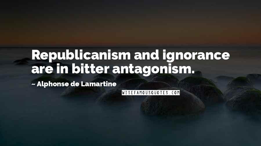 Alphonse De Lamartine Quotes: Republicanism and ignorance are in bitter antagonism.