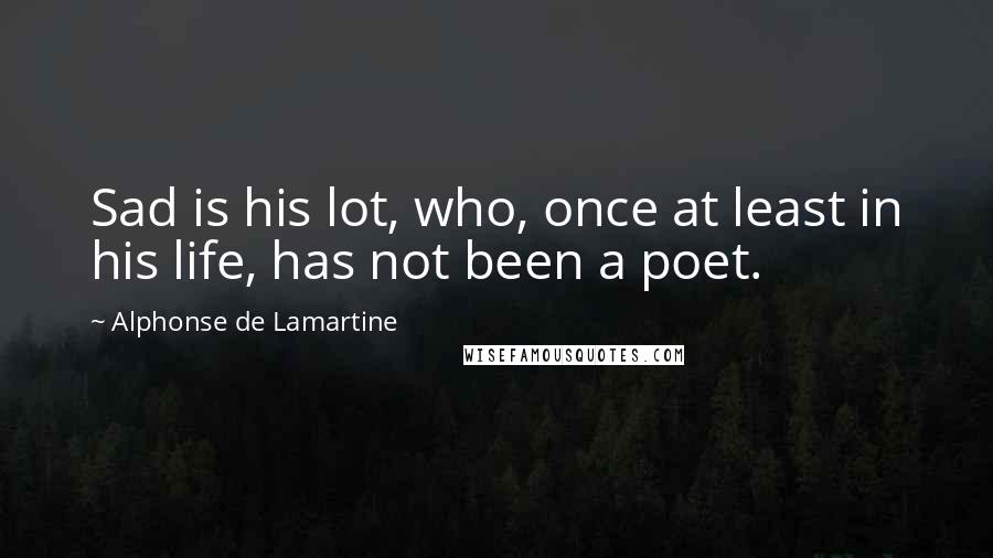 Alphonse De Lamartine Quotes: Sad is his lot, who, once at least in his life, has not been a poet.