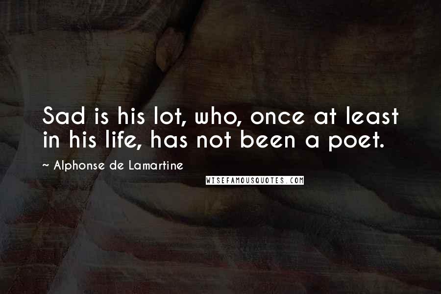 Alphonse De Lamartine Quotes: Sad is his lot, who, once at least in his life, has not been a poet.