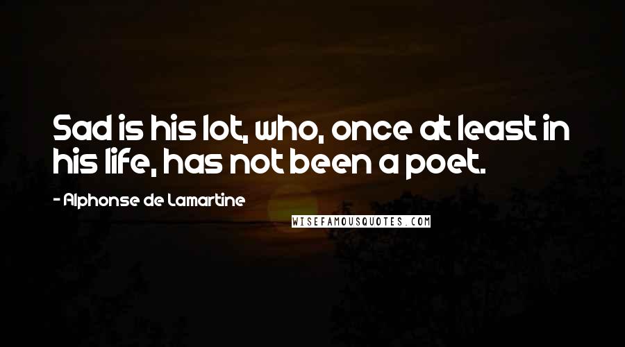 Alphonse De Lamartine Quotes: Sad is his lot, who, once at least in his life, has not been a poet.