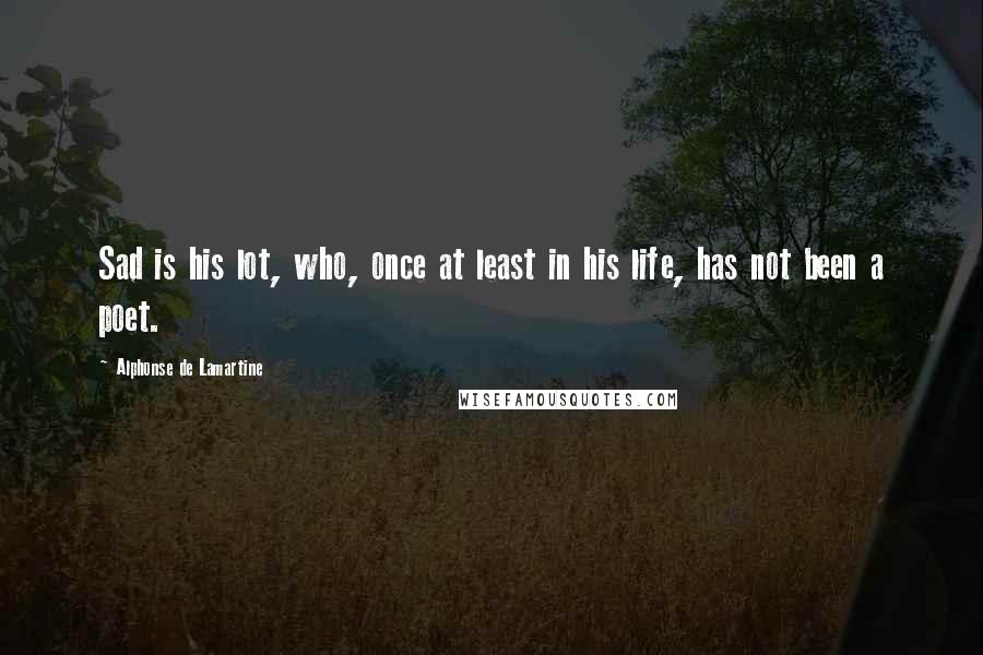 Alphonse De Lamartine Quotes: Sad is his lot, who, once at least in his life, has not been a poet.