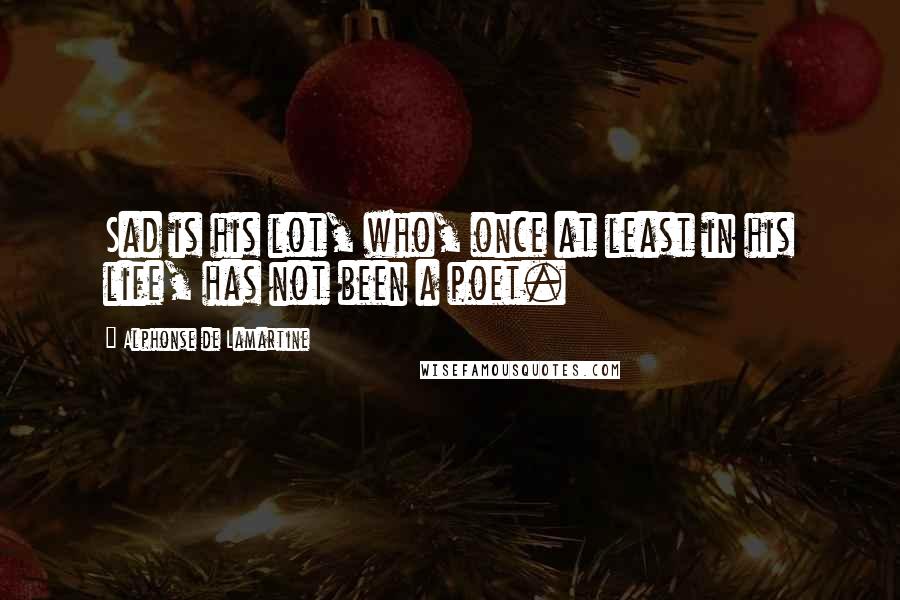 Alphonse De Lamartine Quotes: Sad is his lot, who, once at least in his life, has not been a poet.