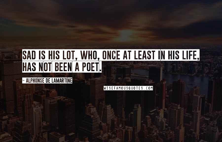 Alphonse De Lamartine Quotes: Sad is his lot, who, once at least in his life, has not been a poet.