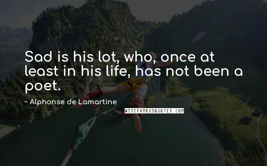 Alphonse De Lamartine Quotes: Sad is his lot, who, once at least in his life, has not been a poet.