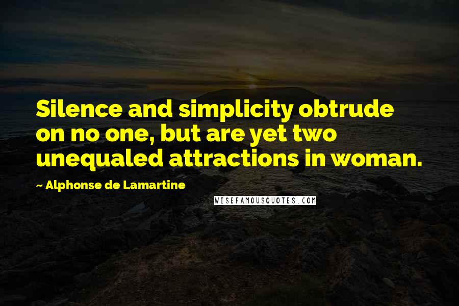 Alphonse De Lamartine Quotes: Silence and simplicity obtrude on no one, but are yet two unequaled attractions in woman.