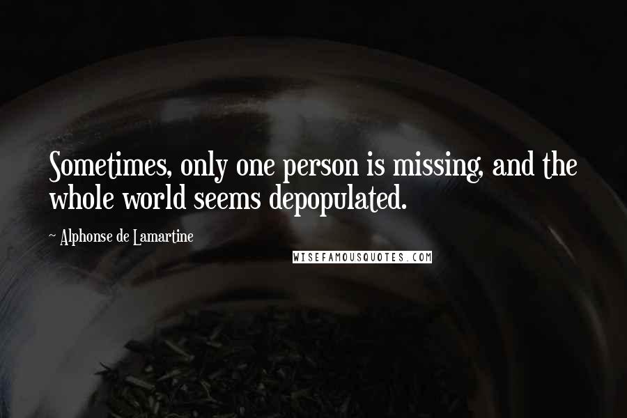 Alphonse De Lamartine Quotes: Sometimes, only one person is missing, and the whole world seems depopulated.