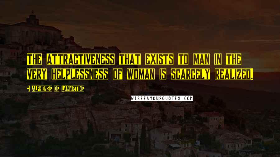 Alphonse De Lamartine Quotes: The attractiveness that exists to man in the very helplessness of woman is scarcely realized.