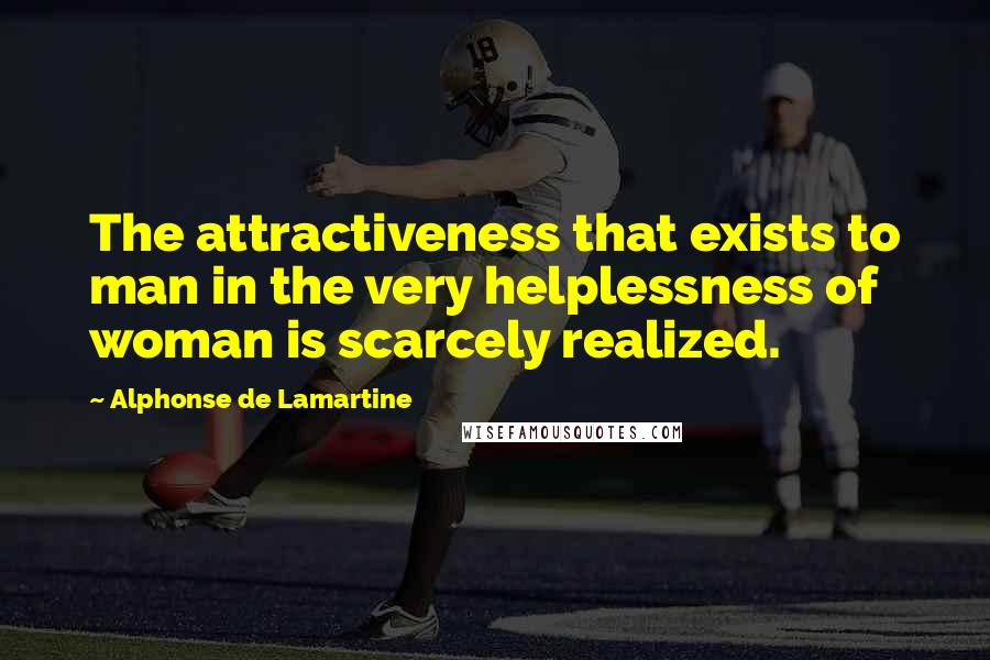 Alphonse De Lamartine Quotes: The attractiveness that exists to man in the very helplessness of woman is scarcely realized.