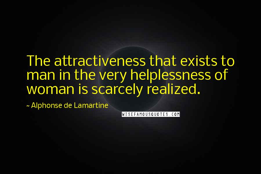 Alphonse De Lamartine Quotes: The attractiveness that exists to man in the very helplessness of woman is scarcely realized.